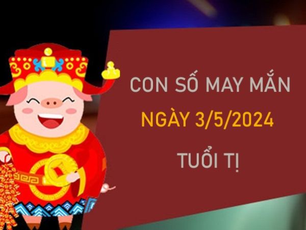 Con số may mắn tuổi Tị 3/5/2024 đại tài đại phát