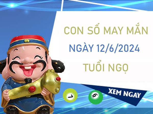 Con số may mắn tuổi Ngọ 12/6/2024 số mấy đổi vận tức thì
